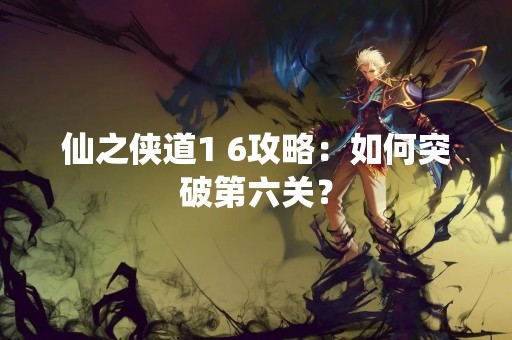 仙之侠道1 6攻略：如何突破第六关？