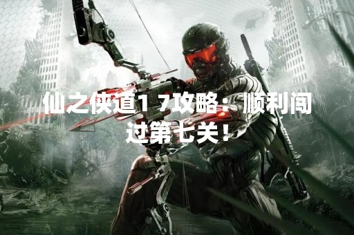 仙之侠道1 7攻略：顺利闯过第七关！