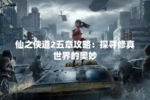 仙之侠道2五章攻略：探寻修真世界的奥妙