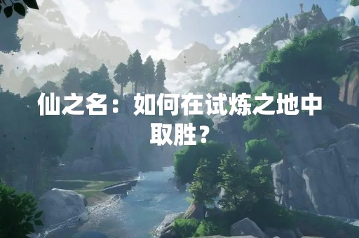 仙之名：如何在试炼之地中取胜？