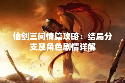 仙剑三问情篇攻略：结局分支及角色剧情详解