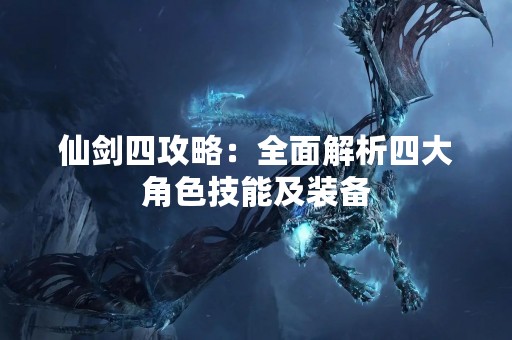 仙剑四攻略：全面解析四大角色技能及装备