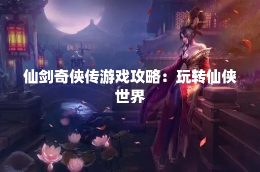仙剑奇侠传游戏攻略：玩转仙侠世界