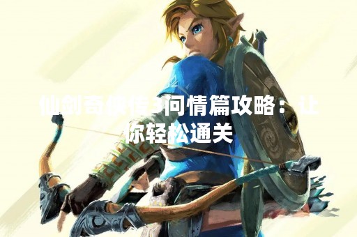 仙剑奇侠传3问情篇攻略：让你轻松通关