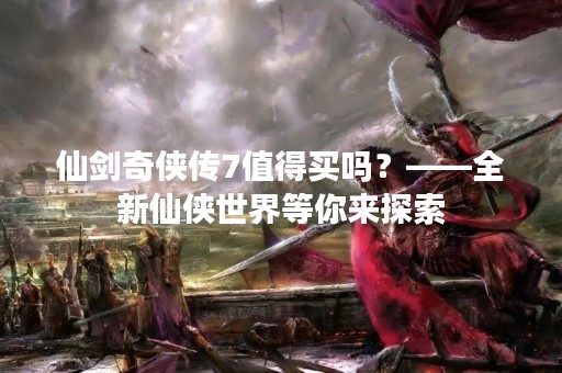 仙剑奇侠传7值得买吗？——全新仙侠世界等你来探索