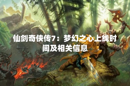 仙剑奇侠传7：梦幻之心上线时间及相关信息