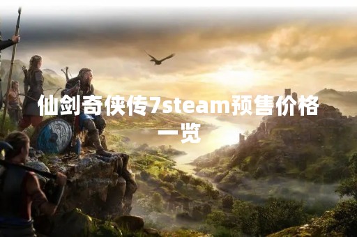 仙剑奇侠传7steam预售价格一览