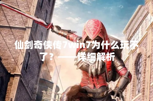 仙剑奇侠传7win7为什么玩不了？——详细解析