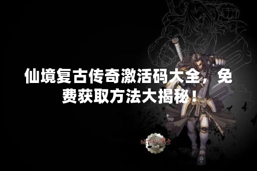 仙境复古传奇激活码大全，免费获取方法大揭秘！