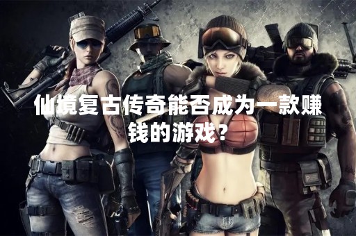 仙境复古传奇能否成为一款赚钱的游戏？