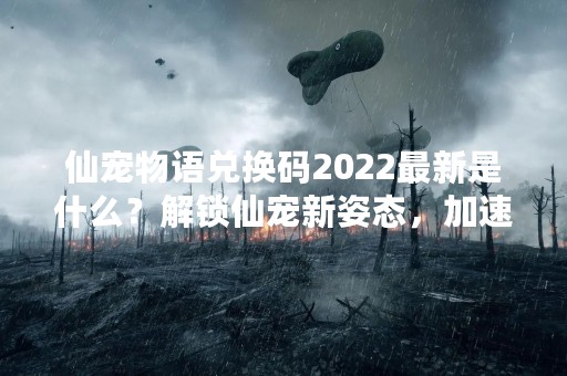 仙宠物语兑换码2022最新是什么？解锁仙宠新姿态，加速成长！