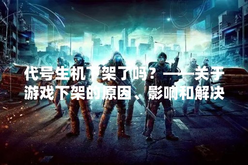 代号生机下架了吗？——关于游戏下架的原因、影响和解决方法
