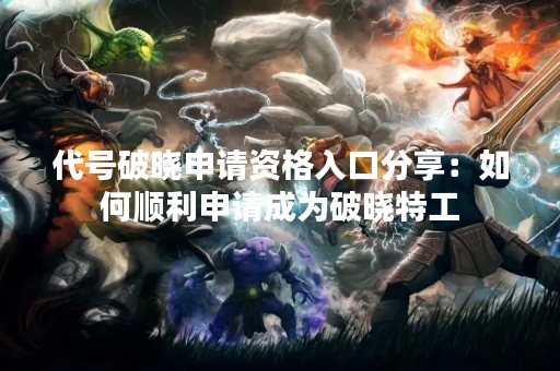 代号破晓申请资格入口分享：如何顺利申请成为破晓特工
