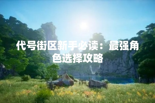 代号街区新手必读：最强角色选择攻略