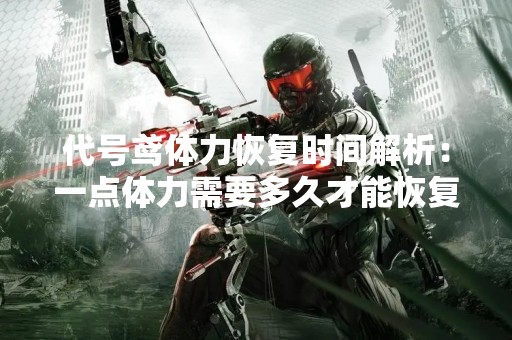 代号鸢体力恢复时间解析：一点体力需要多久才能恢复？