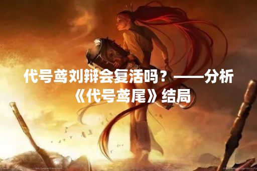 代号鸢刘辩会复活吗？——分析《代号鸢尾》结局