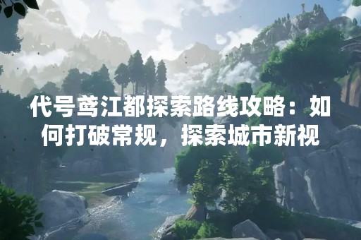 代号鸢江都探索路线攻略：如何打破常规，探索城市新视角