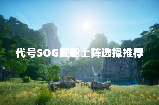 代号SOG舰船上阵选择推荐