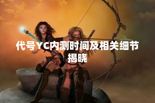 代号YC内测时间及相关细节揭晓