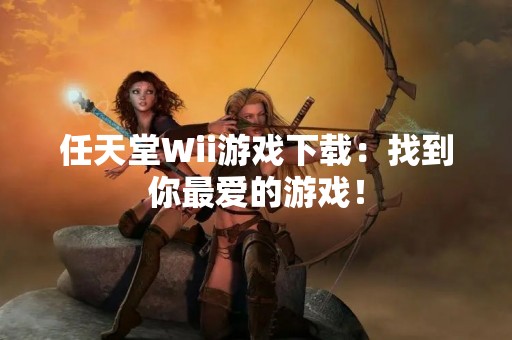 任天堂Wii游戏下载：找到你最爱的游戏！