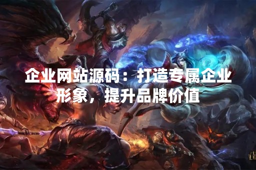 企业网站源码：打造专属企业形象，提升品牌价值