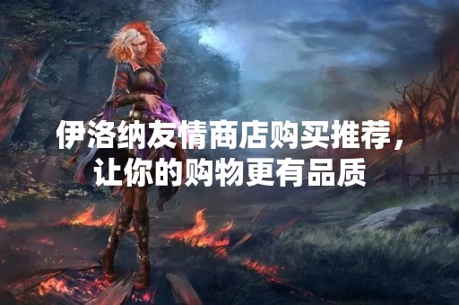伊洛纳友情商店购买推荐，让你的购物更有品质