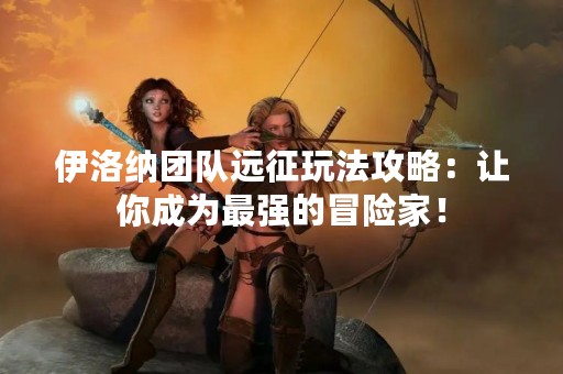 伊洛纳团队远征玩法攻略：让你成为最强的冒险家！
