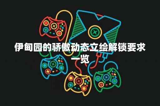 伊甸园的骄傲动态立绘解锁要求一览