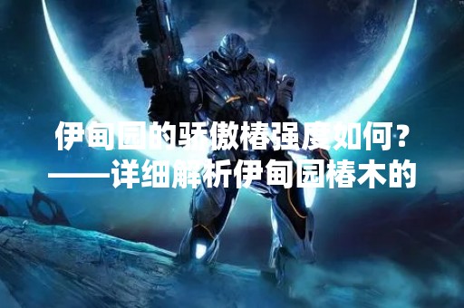 伊甸园的骄傲椿强度如何？——详细解析伊甸园椿木的品质