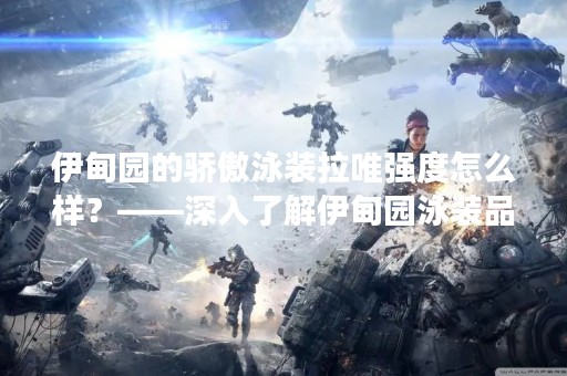 伊甸园的骄傲泳装拉唯强度怎么样？——深入了解伊甸园泳装品牌