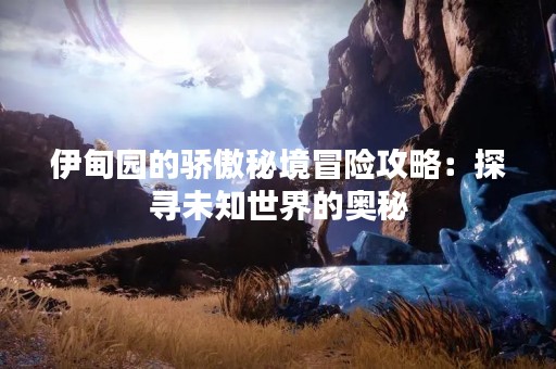 伊甸园的骄傲秘境冒险攻略：探寻未知世界的奥秘