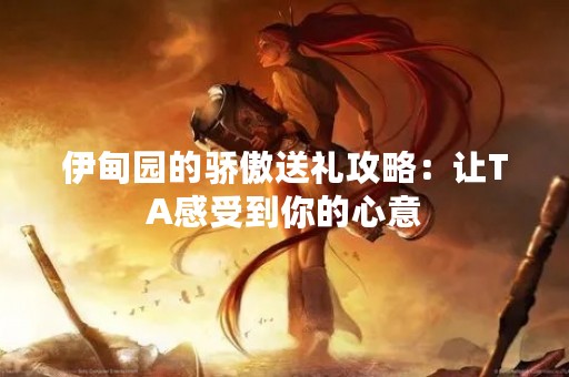 伊甸园的骄傲送礼攻略：让TA感受到你的心意