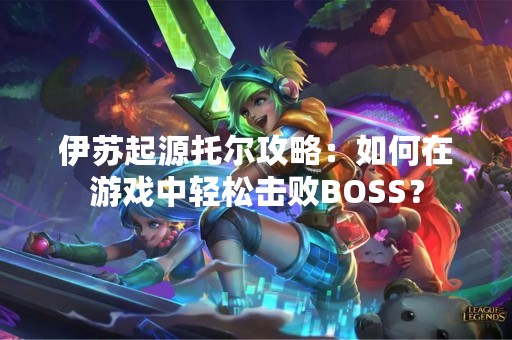 伊苏起源托尔攻略：如何在游戏中轻松击败BOSS？