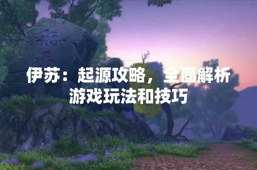伊苏：起源攻略，全面解析游戏玩法和技巧