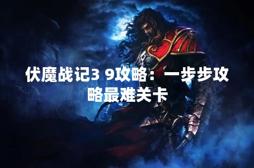 伏魔战记3 9攻略：一步步攻略最难关卡