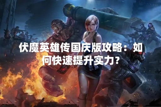 伏魔英雄传国庆版攻略：如何快速提升实力？