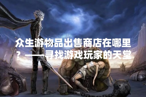 众生游物品出售商店在哪里？——寻找游戏玩家的天堂