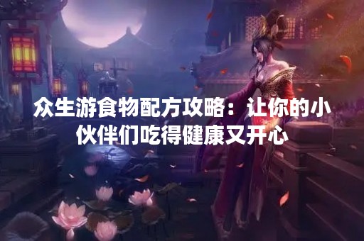 众生游食物配方攻略：让你的小伙伴们吃得健康又开心