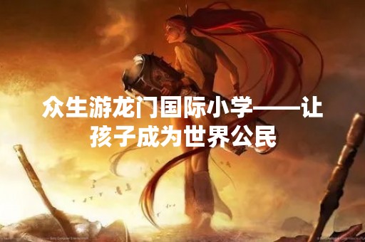 众生游龙门国际小学——让孩子成为世界公民