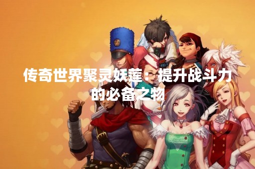 传奇世界聚灵妖莲：提升战斗力的必备之物