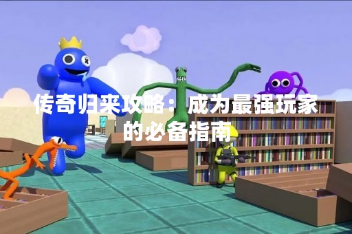 传奇归来攻略：成为最强玩家的必备指南