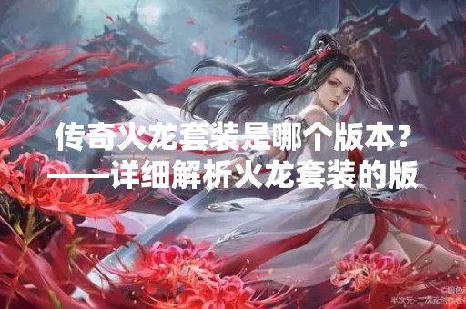 传奇火龙套装是哪个版本？——详细解析火龙套装的版本来源