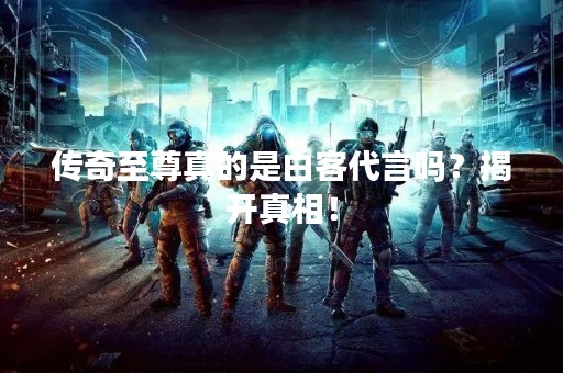 传奇至尊真的是白客代言吗？揭开真相！