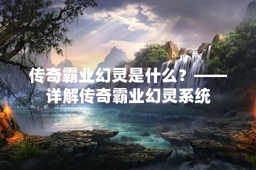 传奇霸业幻灵是什么？——详解传奇霸业幻灵系统
