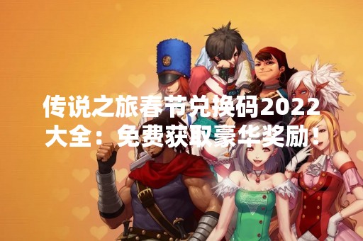 传说之旅春节兑换码2022大全：免费获取豪华奖励！