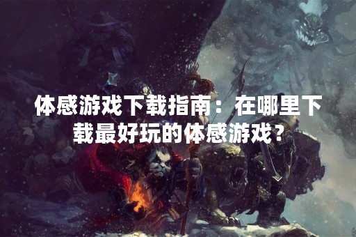 体感游戏下载指南：在哪里下载最好玩的体感游戏？