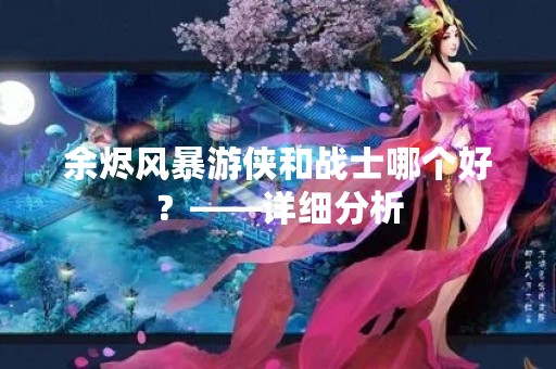 余烬风暴游侠和战士哪个好？——详细分析