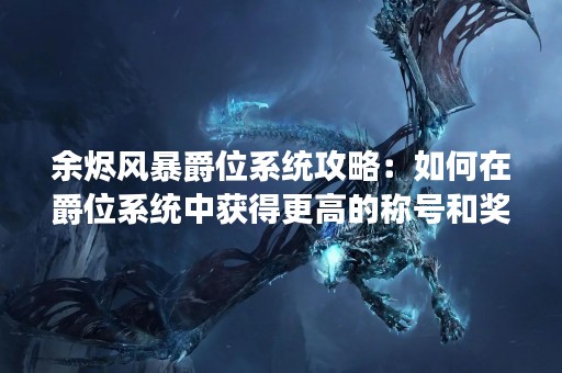 余烬风暴爵位系统攻略：如何在爵位系统中获得更高的称号和奖励？