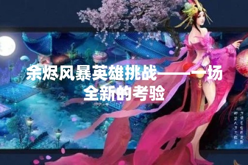 余烬风暴英雄挑战——一场全新的考验