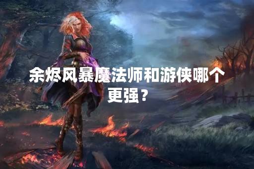 余烬风暴魔法师和游侠哪个更强？